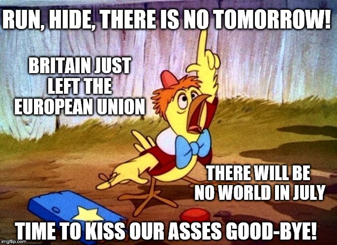 Chicken Little: The World has Ended... Britain left the EU | RUN, HIDE, THERE IS NO TOMORROW! BRITAIN JUST LEFT THE EUROPEAN UNION; THERE WILL BE NO WORLD IN JULY; TIME TO KISS OUR ASSES GOOD-BYE! | image tagged in chicken little large,memes,end of the world,election 2016,clinton vs trump civil war,funny | made w/ Imgflip meme maker