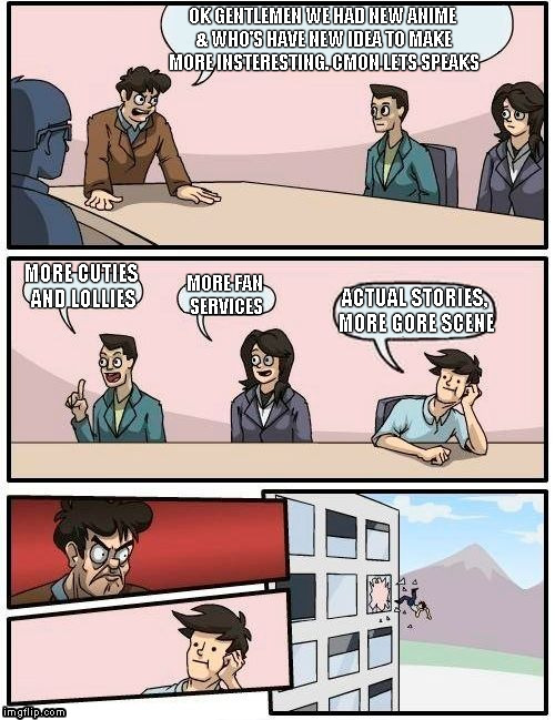 Boardroom Meeting Suggestion Meme | OK GENTLEMEN WE HAD NEW ANIME & WHO'S HAVE NEW IDEA TO MAKE MORE INSTERESTING. CMON LETS SPEAKS; MORE CUTIES AND LOLLIES; MORE FAN SERVICES; ACTUAL STORIES, MORE GORE SCENE | image tagged in memes,boardroom meeting suggestion | made w/ Imgflip meme maker