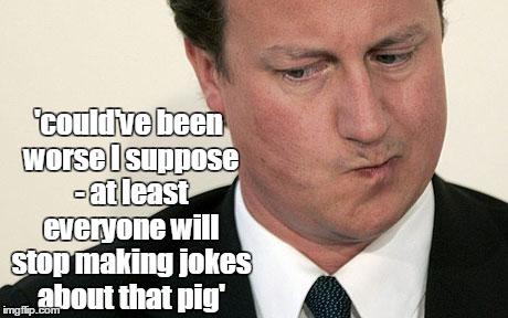 pig | 'could've been worse I suppose - at least everyone will stop making jokes about that pig' | image tagged in david cameron,piggate,eu referendum,vote leave,united kingdom,funny | made w/ Imgflip meme maker