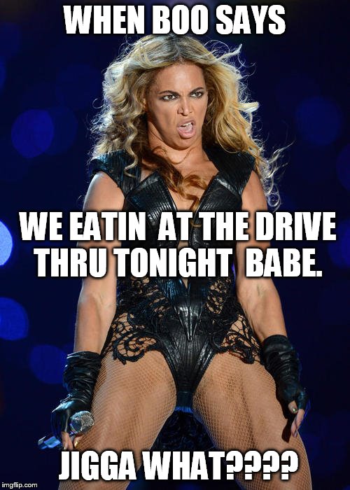 Ermahgerd Beyonce Meme | WHEN BOO SAYS; WE EATIN  AT THE DRIVE THRU TONIGHT  BABE. JIGGA WHAT???? | image tagged in memes,ermahgerd beyonce | made w/ Imgflip meme maker
