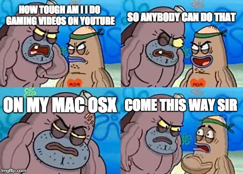 How Tough Are You Meme |  SO ANYBODY CAN DO THAT; HOW TOUGH AM I
I DO GAMING VIDEOS ON YOUTUBE; ON MY MAC OSX; COME THIS WAY SIR | image tagged in memes,how tough are you | made w/ Imgflip meme maker