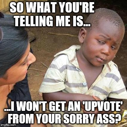 Third World Skeptical Kid asks the big question | SO WHAT YOU'RE TELLING ME IS... ...I WON'T GET AN 'UPVOTE' FROM YOUR SORRY ASS? | image tagged in memes,third world skeptical kid,funny,upvotes,imgflip | made w/ Imgflip meme maker