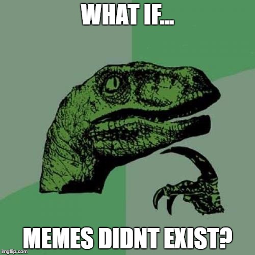 Philosoraptor | WHAT IF... MEMES DIDNT EXIST? | image tagged in memes,philosoraptor | made w/ Imgflip meme maker