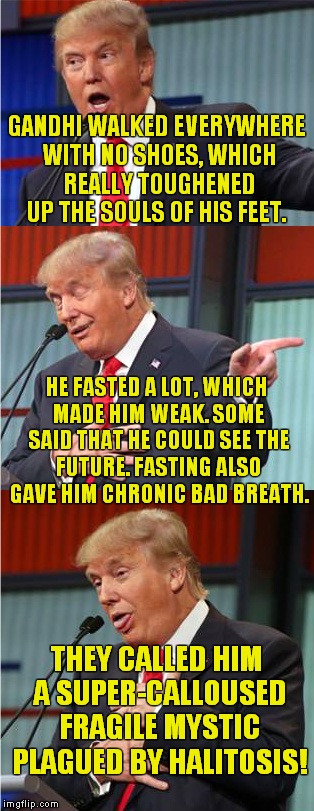 Longest. Pun. Ever. | GANDHI WALKED EVERYWHERE WITH NO SHOES, WHICH REALLY TOUGHENED UP THE SOULS OF HIS FEET. HE FASTED A LOT, WHICH MADE HIM WEAK. SOME SAID THAT HE COULD SEE THE FUTURE. FASTING ALSO GAVE HIM CHRONIC BAD BREATH. THEY CALLED HIM A SUPER-CALLOUSED FRAGILE MYSTIC PLAGUED BY HALITOSIS! | image tagged in bad pun trump,gandhi | made w/ Imgflip meme maker