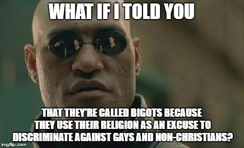 Matrix Morpheus Meme | WHAT IF I TOLD YOU THAT THEY'RE CALLED BIGOTS BECAUSE THEY USE THEIR RELIGION AS AN EXCUSE TO DISCRIMINATE AGAINST GAYS AND NON-CHRISTIANS? | image tagged in memes,matrix morpheus | made w/ Imgflip meme maker