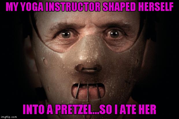 Cheddar cheese makes "everything" taste better! | MY YOGA INSTRUCTOR SHAPED HERSELF; INTO A PRETZEL...SO I ATE HER | image tagged in hannibal lecter,memes,yoga,silence of the lambs,cannibal,funny | made w/ Imgflip meme maker