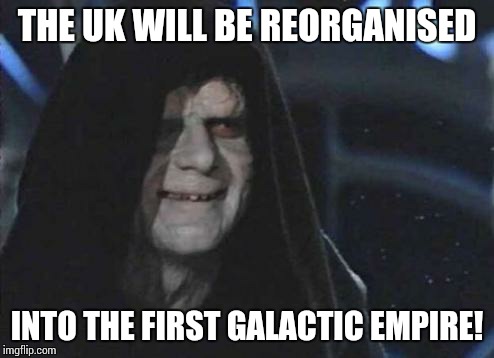 Emperor Palpatine  | THE UK WILL BE REORGANISED; INTO THE FIRST GALACTIC EMPIRE! | image tagged in emperor palpatine | made w/ Imgflip meme maker