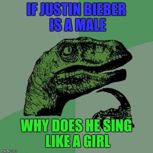 Philosoraptor | IF JUSTIN BIEBER IS A MALE; WHY DOES HE SING LIKE A GIRL | image tagged in memes,philosoraptor | made w/ Imgflip meme maker