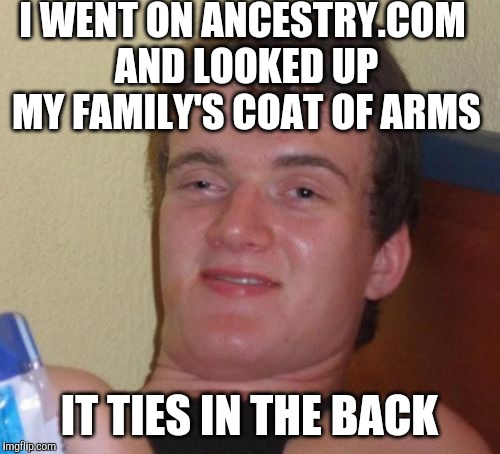 10 Guy Meme | I WENT ON ANCESTRY.COM AND LOOKED UP MY FAMILY'S COAT OF ARMS; IT TIES IN THE BACK | image tagged in memes,10 guy | made w/ Imgflip meme maker