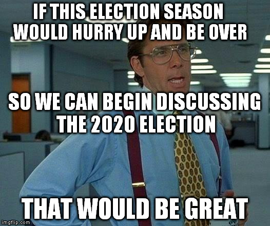 That Would Be Great Meme |  IF THIS ELECTION SEASON WOULD HURRY UP AND BE OVER; SO WE CAN BEGIN DISCUSSING THE 2020 ELECTION; THAT WOULD BE GREAT | image tagged in memes,that would be great | made w/ Imgflip meme maker