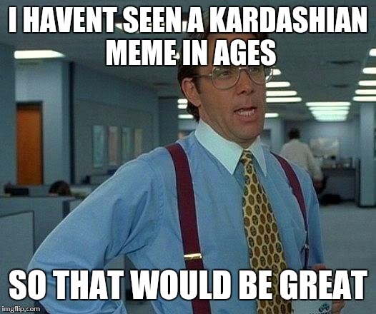 That Would Be Great Meme | I HAVENT SEEN A KARDASHIAN MEME IN AGES SO THAT WOULD BE GREAT | image tagged in memes,that would be great | made w/ Imgflip meme maker