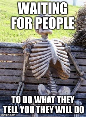 Waiting Skeleton Meme |  WAITING FOR PEOPLE; TO DO WHAT THEY TELL YOU THEY WILL DO | image tagged in memes,waiting skeleton | made w/ Imgflip meme maker
