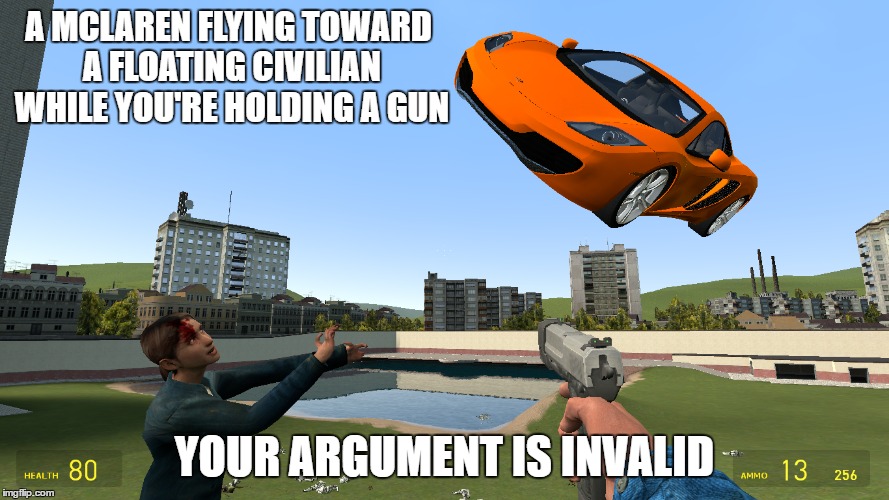 Garry's Mod | A MCLAREN FLYING TOWARD A FLOATING CIVILIAN WHILE YOU'RE HOLDING A GUN; YOUR ARGUMENT IS INVALID | image tagged in gmod | made w/ Imgflip meme maker