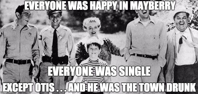 Andy, Barney, Aunt Bee, Gomer,  Goober, Helen. Thelma Lou, The Darlings, Ernest T. Bass: unmarried. Otis: Married. Just sayin' | EVERYONE WAS HAPPY IN MAYBERRY; EVERYONE WAS SINGLE; EXCEPT OTIS . . . AND HE WAS THE TOWN DRUNK | image tagged in andy griffith show cast,funny,marriage,funny meme | made w/ Imgflip meme maker