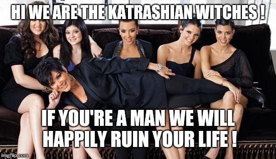 Manhood cancer has a name and it's called the Kardashian disease | HI WE ARE THE KATRASHIAN WITCHES ! IF YOU'RE A MAN WE WILL HAPPILY RUIN YOUR LIFE ! | image tagged in kardashians | made w/ Imgflip meme maker