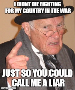 Back In My Day | I DIDNT DIE FIGHTING FOR MY COUNTRY IN THE WAR; JUST SO YOU COULD CALL ME A LIAR | image tagged in memes,back in my day | made w/ Imgflip meme maker