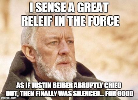 Finally! | I SENSE A GREAT RELEIF IN THE FORCE; AS IF JUSTIN BEIBER ABRUPTLY CRIED OUT, THEN FINALLY WAS SILENCED... FOR GOOD | image tagged in memes,obi wan kenobi,justin bieber,murder | made w/ Imgflip meme maker