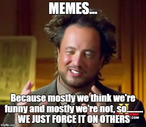 Aah...how the truth hurts | MEMES... Because mostly we think we're funny and mostly we're not, so......... WE JUST FORCE IT ON OTHERS | image tagged in memes,funny | made w/ Imgflip meme maker