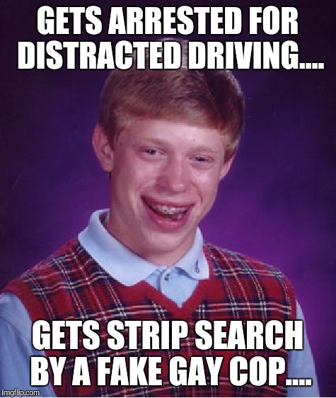 Bad Luck Brian Meme | GETS ARRESTED FOR DISTRACTED DRIVING.... GETS STRIP SEARCH BY A FAKE GAY COP.... | image tagged in memes,bad luck brian | made w/ Imgflip meme maker