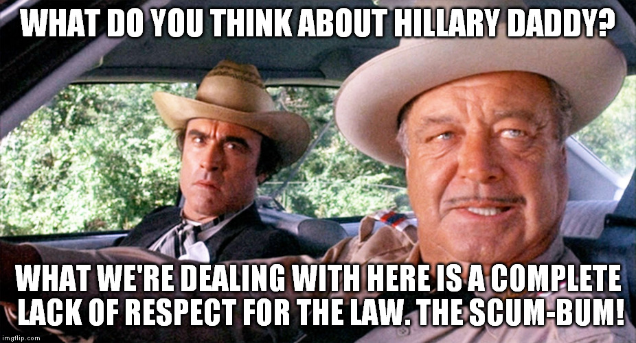 what do you think about liberals daddy? | WHAT DO YOU THINK ABOUT HILLARY DADDY? WHAT WE'RE DEALING WITH HERE IS A COMPLETE LACK OF RESPECT FOR THE LAW. THE SCUM-BUM! | image tagged in buford t justice | made w/ Imgflip meme maker