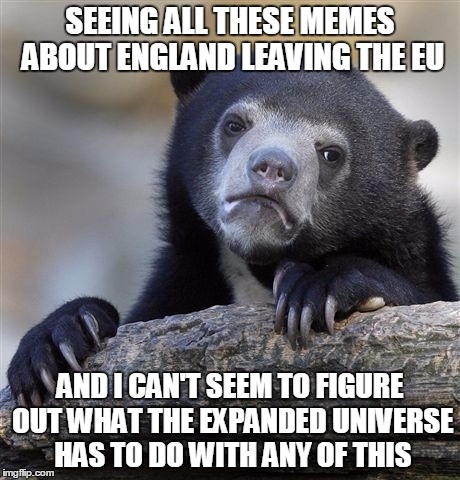 Confession Bear | SEEING ALL THESE MEMES ABOUT ENGLAND LEAVING THE EU; AND I CAN'T SEEM TO FIGURE OUT WHAT THE EXPANDED UNIVERSE HAS TO DO WITH ANY OF THIS | image tagged in memes,confession bear | made w/ Imgflip meme maker