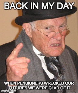 Back In My Day Meme | BACK IN MY DAY; WHEN PENSIONERS WRECKED OUR FUTURES WE WERE GLAD OF IT | image tagged in memes,back in my day | made w/ Imgflip meme maker