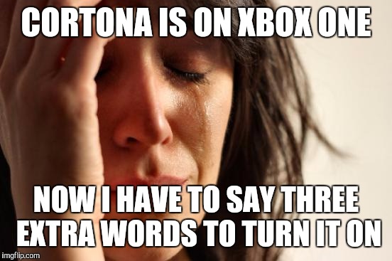 First World Problems | CORTONA IS ON XBOX ONE; NOW I HAVE TO SAY THREE EXTRA WORDS TO TURN IT ON | image tagged in memes,first world problems | made w/ Imgflip meme maker