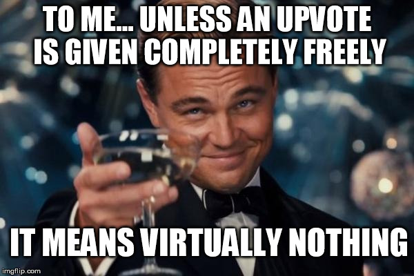 but in reality, just a cheep ploy by me to get a meme with a bunch of upvotes | TO ME... UNLESS AN UPVOTE IS GIVEN COMPLETELY FREELY; IT MEANS VIRTUALLY NOTHING | image tagged in memes,leonardo dicaprio cheers | made w/ Imgflip meme maker