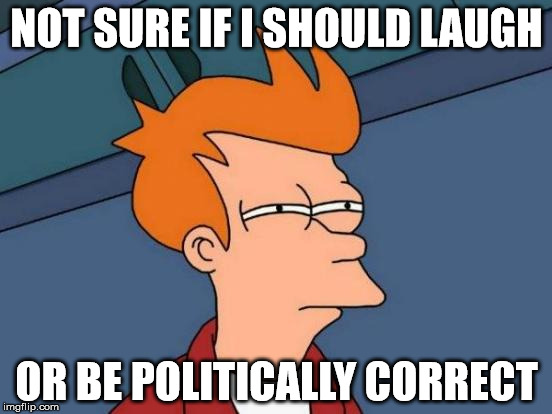 Futurama Fry | NOT SURE IF I SHOULD LAUGH; OR BE POLITICALLY CORRECT | image tagged in memes,futurama fry | made w/ Imgflip meme maker