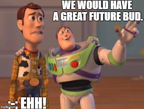 X, X Everywhere | WE WOULD HAVE A GREAT FUTURE BUD. ;-; EHH! | image tagged in memes,x x everywhere | made w/ Imgflip meme maker