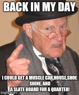 Back In My Day Meme | BACK IN MY DAY; I COULD GET A MUSCLE CAR,HOUSE,SHOE SHINE, AND A SLATE BOARD FOR A QUARTER! | image tagged in memes,back in my day | made w/ Imgflip meme maker