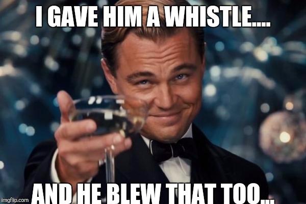 Leonardo Dicaprio Cheers Meme | I GAVE HIM A WHISTLE.... AND HE BLEW THAT TOO... | image tagged in memes,leonardo dicaprio cheers | made w/ Imgflip meme maker