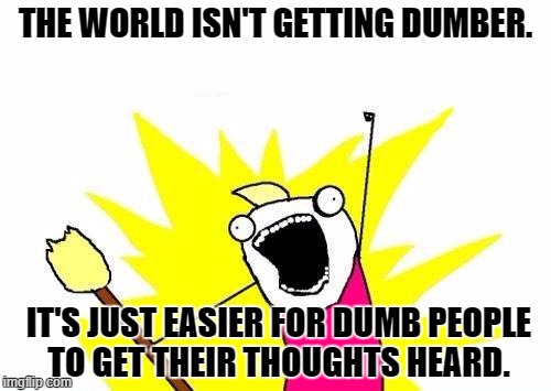 Dumb people | THE WORLD ISN'T GETTING DUMBER. IT'S JUST EASIER FOR DUMB PEOPLE TO GET THEIR THOUGHTS HEARD. | image tagged in memes | made w/ Imgflip meme maker