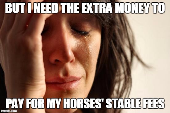 First World Problems Meme | BUT I NEED THE EXTRA MONEY TO PAY FOR MY HORSES' STABLE FEES | image tagged in memes,first world problems | made w/ Imgflip meme maker