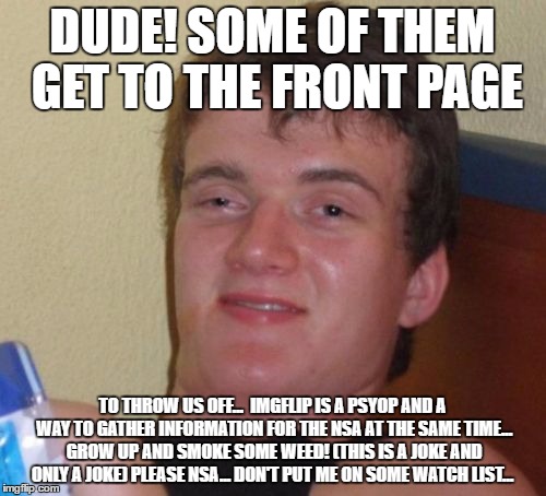 10 Guy Meme | DUDE! SOME OF THEM GET TO THE FRONT PAGE TO THROW US OFF...  IMGFLIP IS A PSYOP AND A WAY TO GATHER INFORMATION FOR THE NSA AT THE SAME TIME | image tagged in memes,10 guy | made w/ Imgflip meme maker
