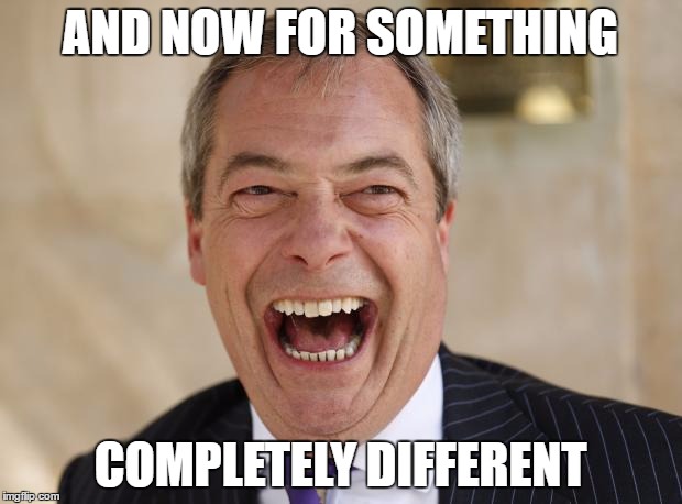 Nigel Farage | AND NOW FOR SOMETHING; COMPLETELY DIFFERENT | image tagged in nigel farage | made w/ Imgflip meme maker