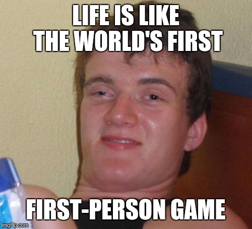 Bruh, life is like an FPS | LIFE IS LIKE THE WORLD'S FIRST; FIRST-PERSON GAME | image tagged in memes,10 guy,video games,life | made w/ Imgflip meme maker