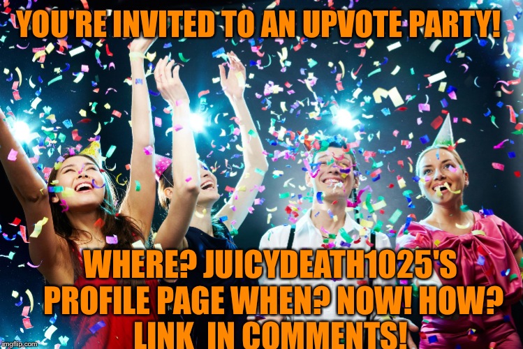 Juicydeath1025 is heading to the millionaires club!! Directions to the party are in the comments! Come On Over! | YOU'RE INVITED TO AN UPVOTE PARTY! WHERE? JUICYDEATH1025'S PROFILE PAGE
WHEN? NOW!
HOW? LINK  IN COMMENTS! | image tagged in party time | made w/ Imgflip meme maker