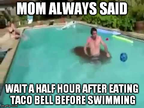 Moms life lessons  | MOM ALWAYS SAID; WAIT A HALF HOUR AFTER EATING TACO BELL BEFORE SWIMMING | image tagged in pools,taco bell | made w/ Imgflip meme maker