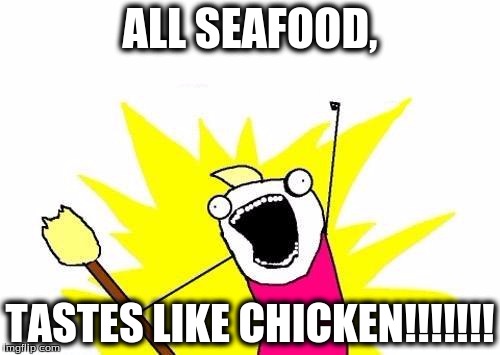 X All The Y | ALL SEAFOOD, TASTES LIKE CHICKEN!!!!!!! | image tagged in memes,seafood,food,chicken | made w/ Imgflip meme maker