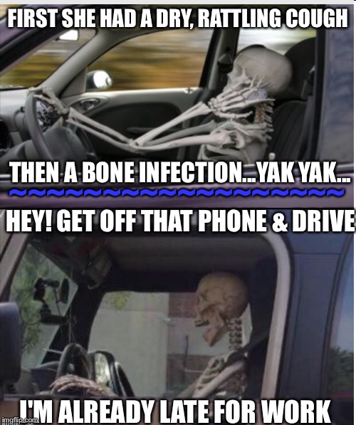 Commuting is wearisome to the bone | FIRST SHE HAD A DRY, RATTLING COUGH; THEN A BONE INFECTION...YAK YAK... ~~~~~~~~~~~~~~~~~~; HEY! GET OFF THAT PHONE & DRIVE; I'M ALREADY LATE FOR WORK | image tagged in skeleton | made w/ Imgflip meme maker