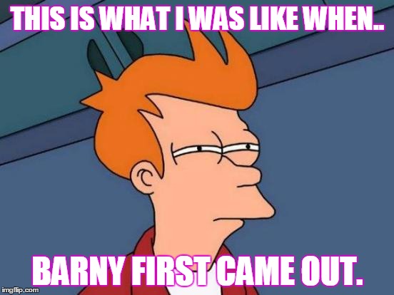 Futurama Fry Meme | THIS IS WHAT I WAS LIKE WHEN.. BARNY FIRST CAME OUT. | image tagged in memes,barny | made w/ Imgflip meme maker