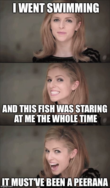 Bad Pun Anna Kendrick | I WENT SWIMMING; AND THIS FISH WAS STARING AT ME THE WHOLE TIME; IT MUST'VE BEEN A PEERANA | image tagged in memes,bad pun anna kendrick | made w/ Imgflip meme maker