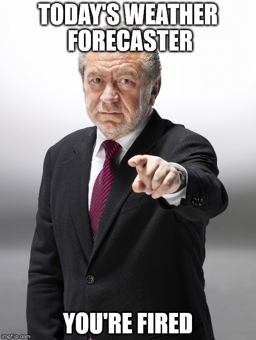 Alan Sugar You're Fired | TODAY'S WEATHER FORECASTER; YOU'RE FIRED | image tagged in you're fired | made w/ Imgflip meme maker