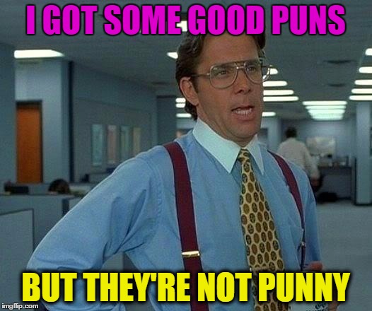 That Would Be Great | I GOT SOME GOOD PUNS; BUT THEY'RE NOT PUNNY | image tagged in memes,that would be great | made w/ Imgflip meme maker