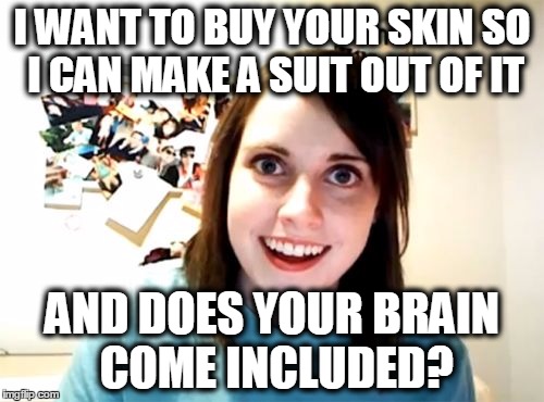 Overly Attached Girlfriend Meme | I WANT TO BUY YOUR SKIN SO I CAN MAKE A SUIT OUT OF IT; AND DOES YOUR BRAIN COME INCLUDED? | image tagged in memes,overly attached girlfriend | made w/ Imgflip meme maker