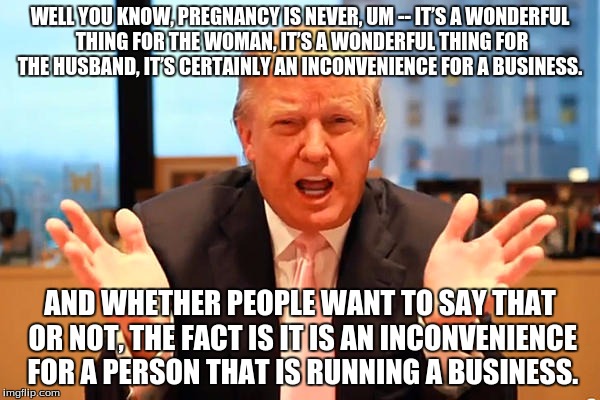 trump birthday meme | WELL YOU KNOW, PREGNANCY IS NEVER, UM -- IT’S A WONDERFUL THING FOR THE WOMAN, IT’S A WONDERFUL THING FOR THE HUSBAND, IT’S CERTAINLY AN INCONVENIENCE FOR A BUSINESS. AND WHETHER PEOPLE WANT TO SAY THAT OR NOT, THE FACT IS IT IS AN INCONVENIENCE FOR A PERSON THAT IS RUNNING A BUSINESS. | image tagged in trump birthday meme | made w/ Imgflip meme maker