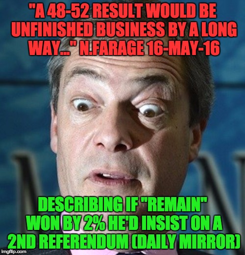 "A 48-52 RESULT WOULD BE UNFINISHED BUSINESS BY A LONG WAY..." N.FARAGE 16-MAY-16; DESCRIBING IF "REMAIN" WON BY 2% HE'D INSIST ON A 2ND REFERENDUM (DAILY MIRROR) | image tagged in nigelfarage | made w/ Imgflip meme maker
