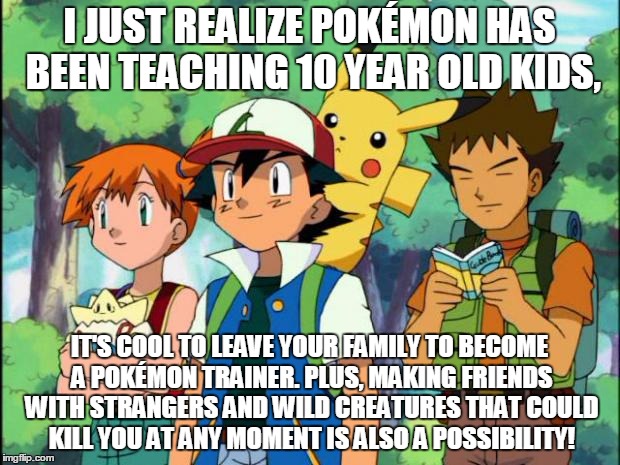 Do They Ever Eat Pokémon As Food Too? (Sorry If I Killed Your Childhood...) | I JUST REALIZE POKÉMON HAS BEEN TEACHING 10 YEAR OLD KIDS, IT'S COOL TO LEAVE YOUR FAMILY TO BECOME A POKÉMON TRAINER. PLUS, MAKING FRIENDS WITH STRANGERS AND WILD CREATURES THAT COULD KILL YOU AT ANY MOMENT IS ALSO A POSSIBILITY! | image tagged in scumbag pokemon trainers,memes,funny,nintendo,pokemon,so many questions | made w/ Imgflip meme maker