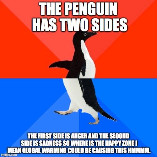Socially Awesome Awkward Penguin | THE PENGUIN HAS TWO SIDES; THE FIRST SIDE IS ANGER AND THE SECOND SIDE IS SADNESS SO WHERE IS THE HAPPY ZONE I MEAN GLOBAL WARMING COULD BE CAUSING THIS HMMMM. | image tagged in memes,socially awesome awkward penguin | made w/ Imgflip meme maker